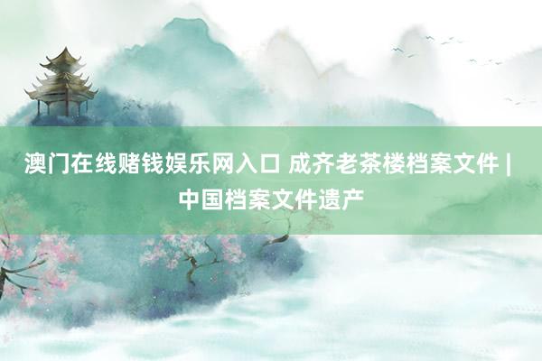 澳门在线赌钱娱乐网入口 成齐老茶楼档案文件 | 中国档案文件遗产