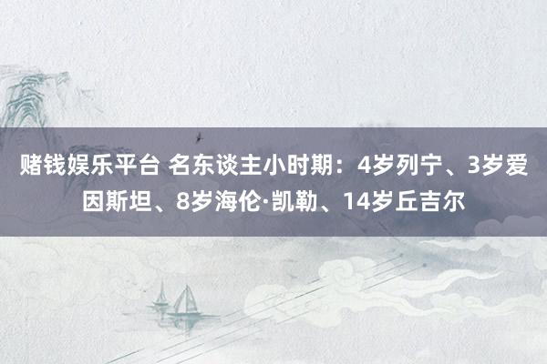 赌钱娱乐平台 名东谈主小时期：4岁列宁、3岁爱因斯坦、8岁海伦·凯勒、14岁丘吉尔