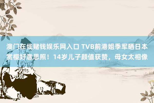 澳门在线赌钱娱乐网入口 TVB前港姐季军晒日本赏樱好意思照！14岁儿子颜值获赞，母女太相像