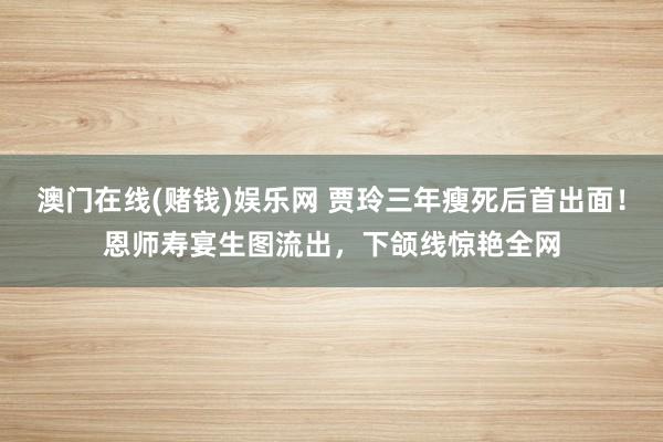 澳门在线(赌钱)娱乐网 贾玲三年瘦死后首出面！恩师寿宴生图流出，下颌线惊艳全网