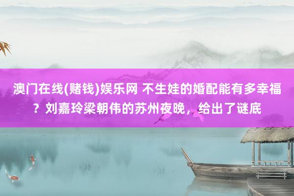 澳门在线(赌钱)娱乐网 不生娃的婚配能有多幸福？刘嘉玲梁朝伟的苏州夜晚，给出了谜底
