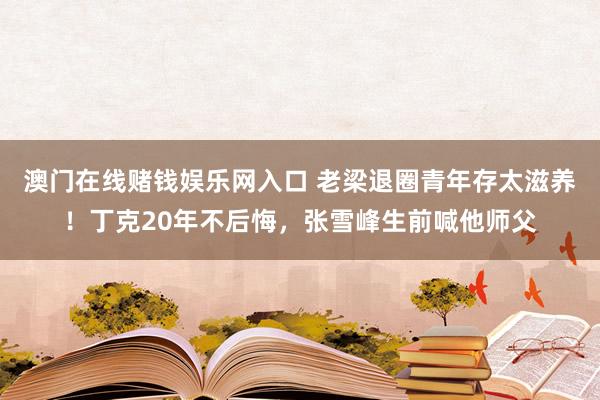 澳门在线赌钱娱乐网入口 老梁退圈青年存太滋养！丁克20年不后悔，张雪峰生前喊他师父