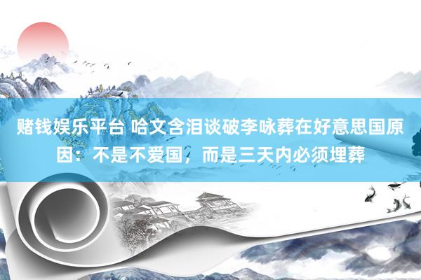 赌钱娱乐平台 哈文含泪谈破李咏葬在好意思国原因：不是不爱国，而是三天内必须埋葬