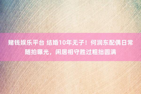 赌钱娱乐平台 结婚10年无子！何润东配偶日常随拍曝光，闲居相守胜过粗拙圆满