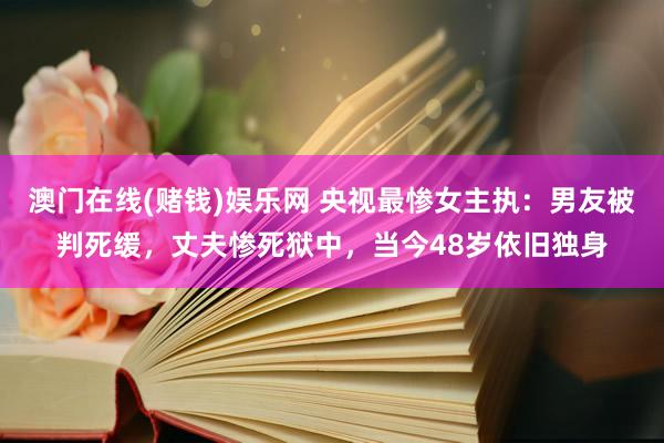 澳门在线(赌钱)娱乐网 央视最惨女主执：男友被判死缓，丈夫惨死狱中，当今48岁依旧独身