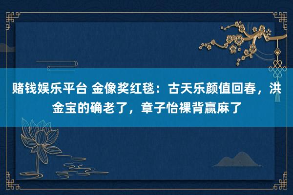 赌钱娱乐平台 金像奖红毯：古天乐颜值回春，洪金宝的确老了，章子怡裸背赢麻了