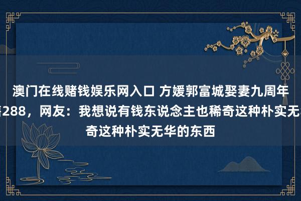 澳门在线赌钱娱乐网入口 方媛郭富城娶妻九周年摆件仅售288，网友：我想说有钱东说念主也稀奇这种朴实无华的东西
