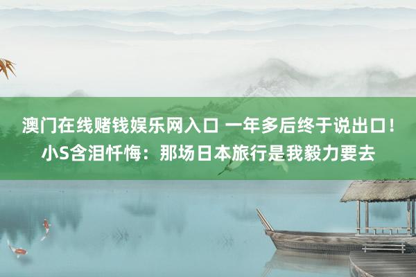 澳门在线赌钱娱乐网入口 一年多后终于说出口！小S含泪忏悔：那场日本旅行是我毅力要去