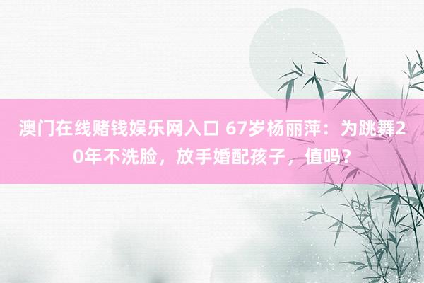 澳门在线赌钱娱乐网入口 67岁杨丽萍：为跳舞20年不洗脸，放手婚配孩子，值吗？