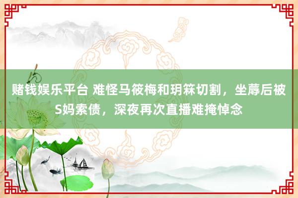 赌钱娱乐平台 难怪马筱梅和玥箖切割，坐蓐后被S妈索债，深夜再次直播难掩悼念
