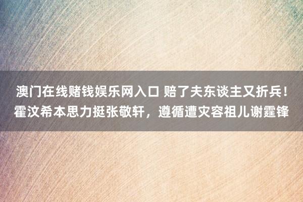 澳门在线赌钱娱乐网入口 赔了夫东谈主又折兵！霍汶希本思力挺张敬轩，遵循遭灾容祖儿谢霆锋