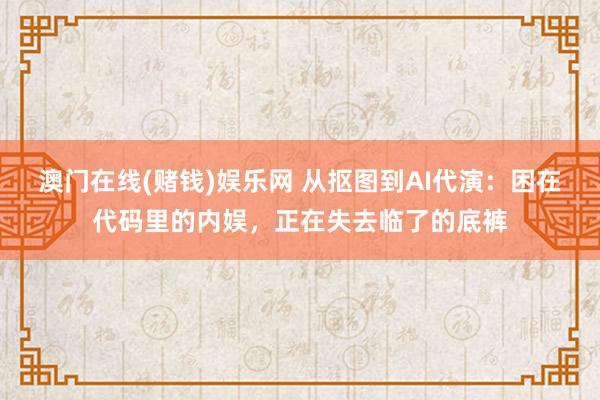 澳门在线(赌钱)娱乐网 从抠图到AI代演：困在代码里的内娱，正在失去临了的底裤