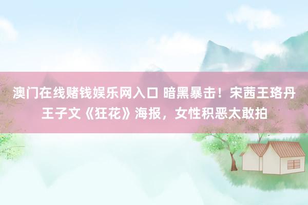 澳门在线赌钱娱乐网入口 暗黑暴击！宋茜王珞丹王子文《狂花》海报，女性积恶太敢拍