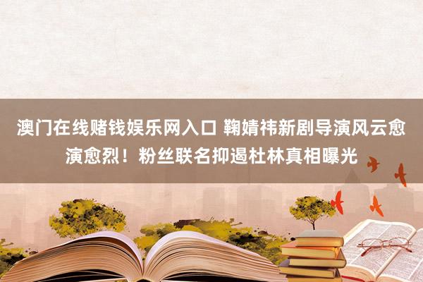 澳门在线赌钱娱乐网入口 鞠婧祎新剧导演风云愈演愈烈！粉丝联名抑遏杜林真相曝光
