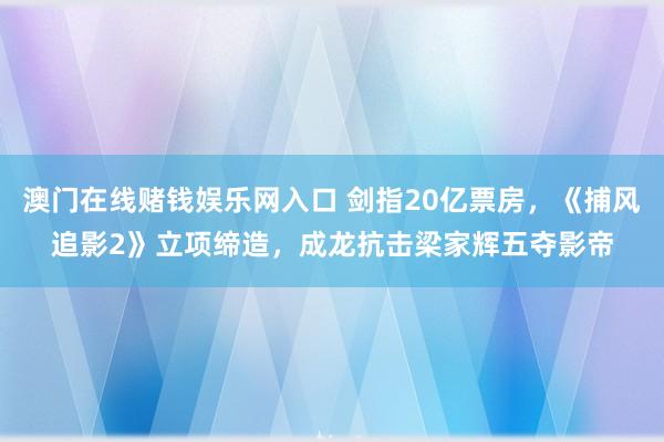 澳门在线赌钱娱乐网入口 剑指20亿票房，《捕风追影2》立项缔造，成龙抗击梁家辉五夺影帝