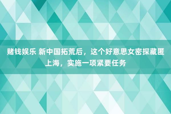 赌钱娱乐 新中国拓荒后，这个好意思女密探藏匿上海，实施一项紧要任务