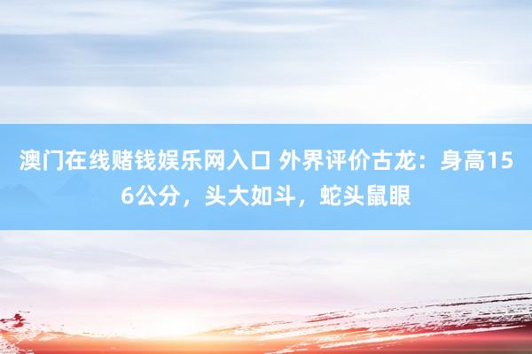 澳门在线赌钱娱乐网入口 外界评价古龙：身高156公分，头大如斗，蛇头鼠眼