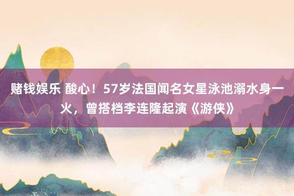 赌钱娱乐 酸心！57岁法国闻名女星泳池溺水身一火，曾搭档李连隆起演《游侠》