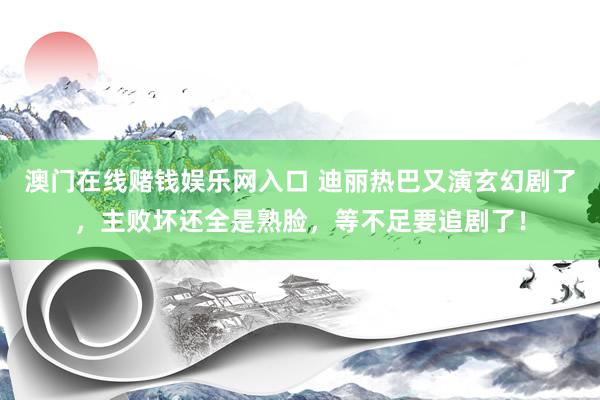 澳门在线赌钱娱乐网入口 迪丽热巴又演玄幻剧了，主败坏还全是熟脸，等不足要追剧了！
