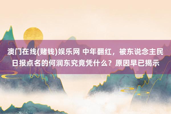 澳门在线(赌钱)娱乐网 中年翻红，被东说念主民日报点名的何润东究竟凭什么？原因早已揭示