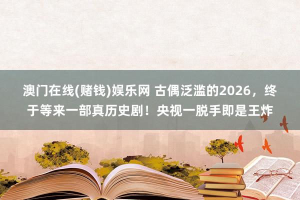 澳门在线(赌钱)娱乐网 古偶泛滥的2026，终于等来一部真历史剧！央视一脱手即是王炸