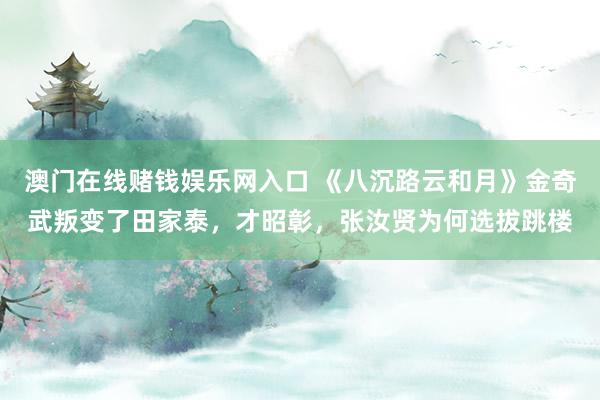 澳门在线赌钱娱乐网入口 《八沉路云和月》金奇武叛变了田家泰，才昭彰，张汝贤为何选拔跳楼