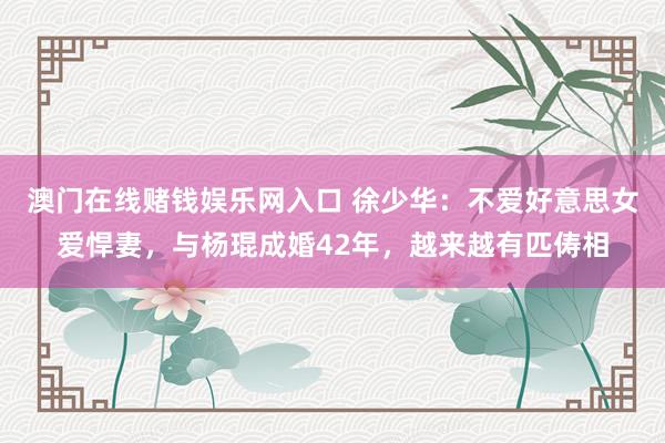 澳门在线赌钱娱乐网入口 徐少华：不爱好意思女爱悍妻，与杨琨成婚42年，越来越有匹俦相