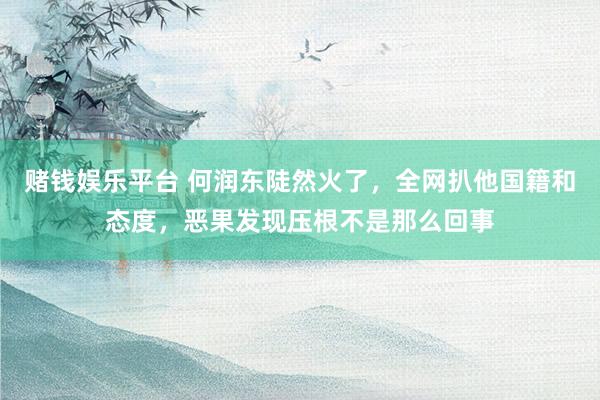 赌钱娱乐平台 何润东陡然火了，全网扒他国籍和态度，恶果发现压根不是那么回事