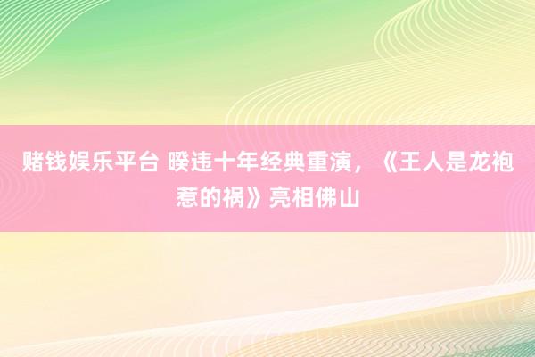 赌钱娱乐平台 暌违十年经典重演，《王人是龙袍惹的祸》亮相佛山