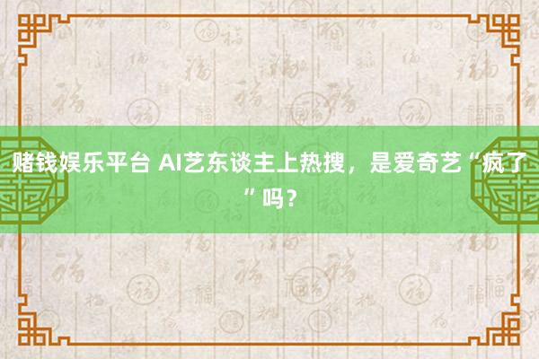 赌钱娱乐平台 AI艺东谈主上热搜，是爱奇艺“疯了”吗？