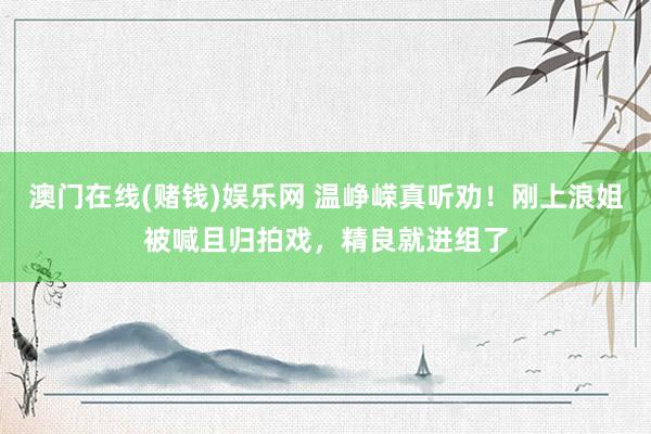 澳门在线(赌钱)娱乐网 温峥嵘真听劝！刚上浪姐被喊且归拍戏，精良就进组了