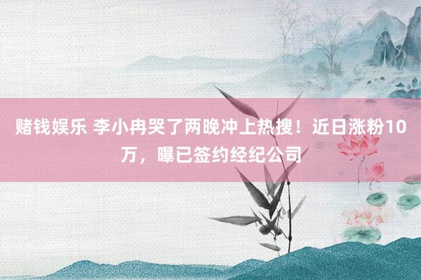 赌钱娱乐 李小冉哭了两晚冲上热搜！近日涨粉10万，曝已签约经纪公司