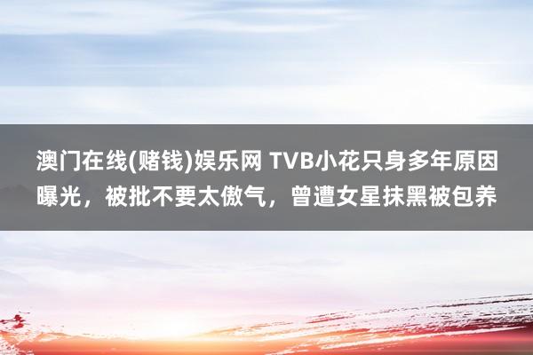 澳门在线(赌钱)娱乐网 TVB小花只身多年原因曝光，被批不要太傲气，曾遭女星抹黑被包养