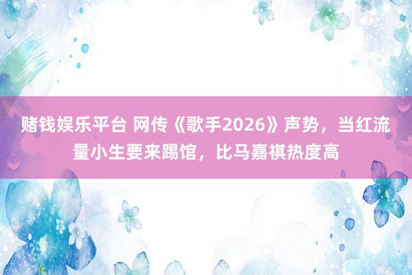 赌钱娱乐平台 网传《歌手2026》声势，当红流量小生要来踢馆，比马嘉祺热度高