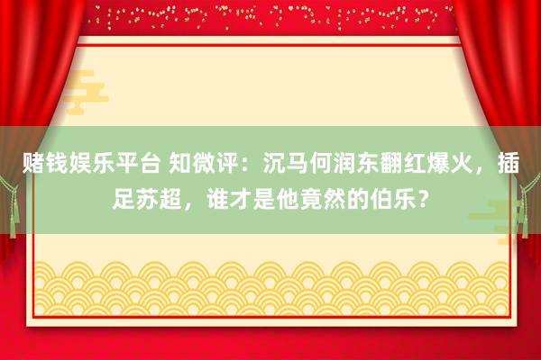 赌钱娱乐平台 知微评：沉马何润东翻红爆火，插足苏超，谁才是他竟然的伯乐？