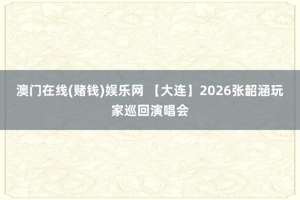 澳门在线(赌钱)娱乐网 【大连】2026张韶涵玩家巡回演唱会