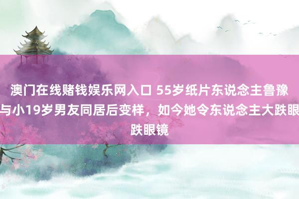 澳门在线赌钱娱乐网入口 55岁纸片东说念主鲁豫，与小19岁男友同居后变样，如今她令东说念主大跌眼镜