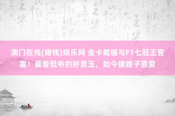 澳门在线(赌钱)娱乐网 金卡戴珊与F1七冠王官宣！曩昔侃爷的好昆玉，如今搂嫂子恩爱