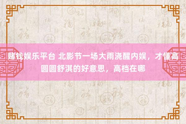 赌钱娱乐平台 北影节一场大雨浇醒内娱，才懂高圆圆舒淇的好意思，高档在哪