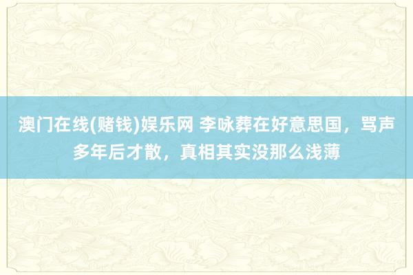 澳门在线(赌钱)娱乐网 李咏葬在好意思国，骂声多年后才散，真相其实没那么浅薄
