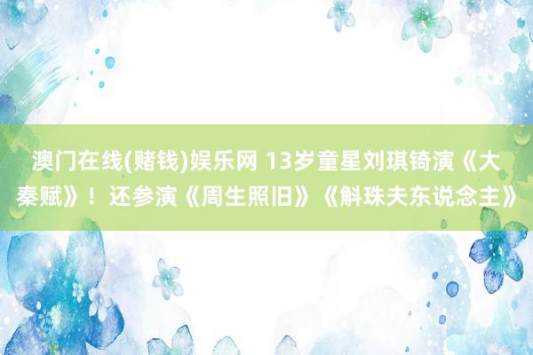 澳门在线(赌钱)娱乐网 13岁童星刘琪锜演《大秦赋》！还参演《周生照旧》《斛珠夫东说念主》