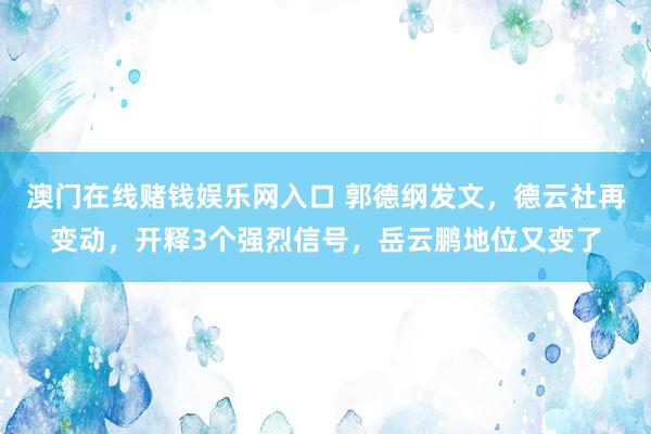 澳门在线赌钱娱乐网入口 郭德纲发文，德云社再变动，开释3个强烈信号，岳云鹏地位又变了