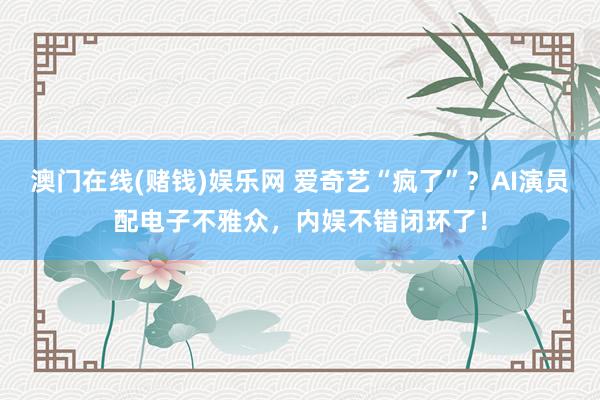 澳门在线(赌钱)娱乐网 爱奇艺“疯了”？AI演员配电子不雅众，内娱不错闭环了！