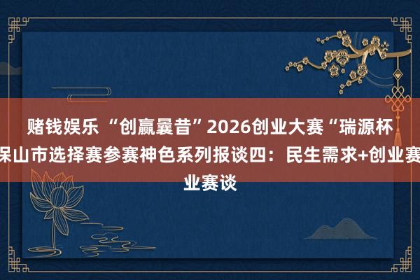 赌钱娱乐 “创赢曩昔”2026创业大赛“瑞源杯”保山市选择赛参赛神色系列报谈四：民生需求+创业赛谈