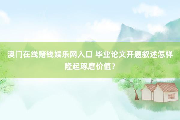 澳门在线赌钱娱乐网入口 毕业论文开题叙述怎样隆起琢磨价值？
