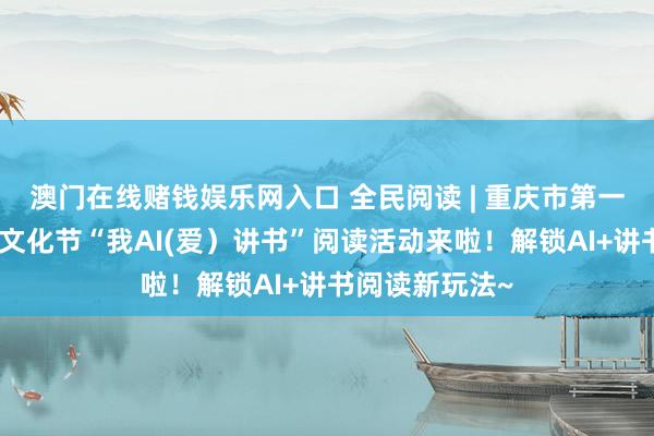 澳门在线赌钱娱乐网入口 全民阅读 | 重庆市第一届大学生阅读文化节“我AI(爱）讲书”阅读活动来啦！解锁AI+讲书阅读新玩法~