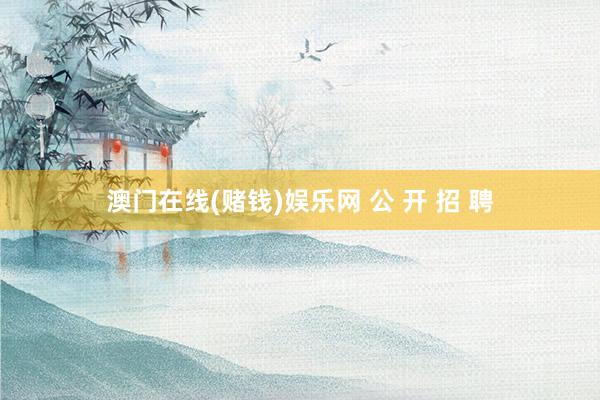 澳门在线(赌钱)娱乐网 公 开 招 聘