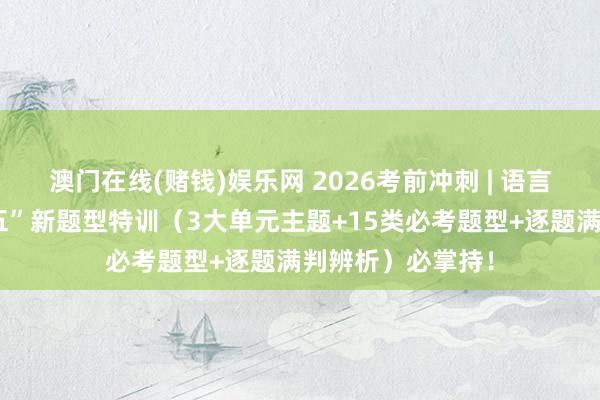 澳门在线(赌钱)娱乐网 2026考前冲刺 | 语言笔墨期骗“一拖五”新题型特训（3大单元主题+15类必考题型+逐题满判辨析）必掌持！