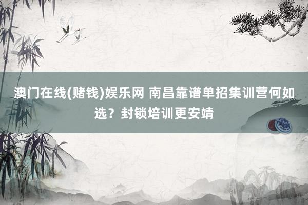 澳门在线(赌钱)娱乐网 南昌靠谱单招集训营何如选？封锁培训更安靖