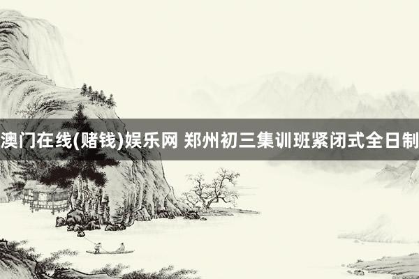 澳门在线(赌钱)娱乐网 郑州初三集训班紧闭式全日制